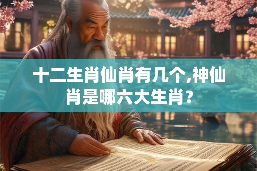 十二生肖仙肖有几个,神仙肖是哪六大生肖？