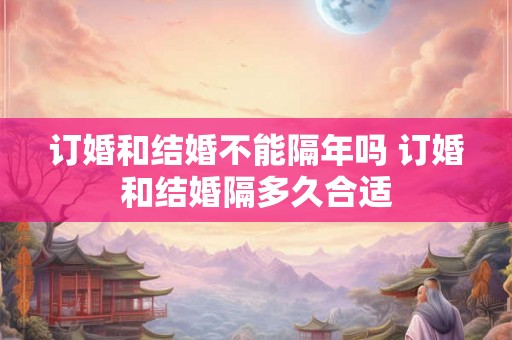 订婚和结婚不能隔年吗 订婚和结婚隔多久合适
