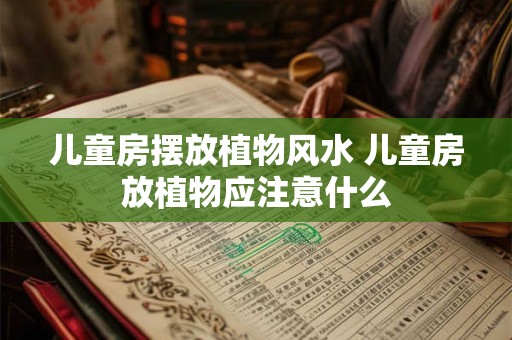 儿童房摆放植物风水 儿童房放植物应注意什么 儿童房摆放植物风水 儿童房放植物应注意什么
