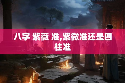 八字 紫薇 准,紫微准还是四柱准 八字 紫薇 准,紫微准还是四柱准