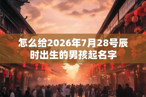 怎么给2026年7月28号辰时出生的男孩起名字