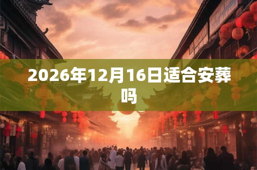 2026年12月16日适合安葬吗