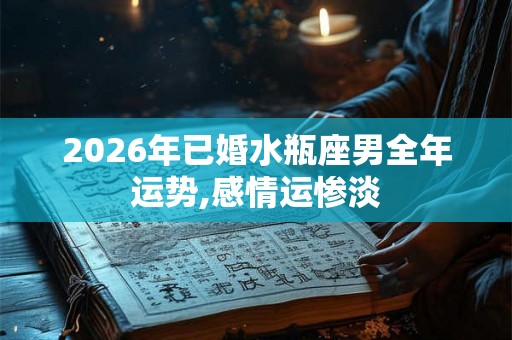 2026年已婚水瓶座男全年运势,感情运惨淡