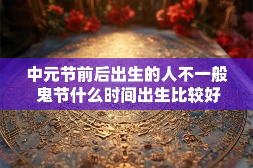 中元节前后出生的人不一般 鬼节什么时间出生比较好 中元节前后出生的人不一般 鬼节什么时间出生比较好