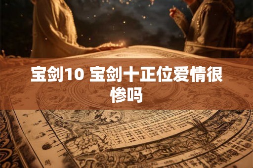 宝剑10 宝剑十正位爱情很惨吗