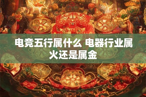 电竞五行属什么 电器行业属火还是属金 电竞五行属什么 电器行业属火还是属金