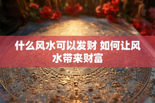 什么风水可以发财 如何让风水带来财富
