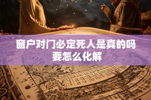 窗户对门必定死人是真的吗 要怎么化解 窗户对门必定死人是真的吗 要怎么化解