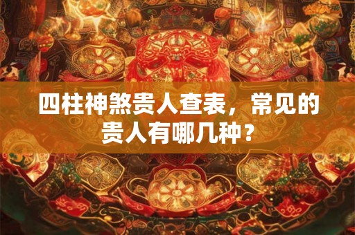 四柱神煞贵人查表,常见的贵人有哪几种? 四柱神煞贵人查表,常见的贵人有哪几种?