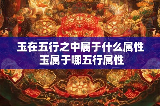 玉在五行之中属于什么属性 玉属于哪五行属性