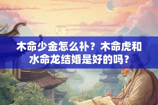 木命少金怎么补？木命虎和水命龙结婚是好的吗？
