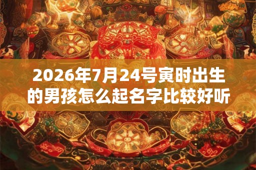 2026年7月24号寅时出生的男孩怎么起名字比较好听