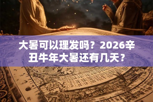 大暑可以理发吗？2026辛丑牛年大暑还有几天？