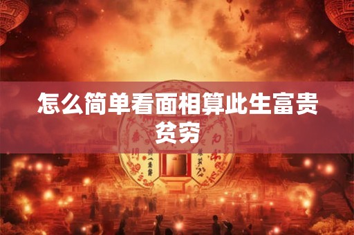 怎么简单看面相算此生富贵贫穷 怎么简单看面相算此生富贵贫穷