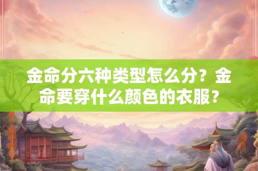 金命分六种类型怎么分？金命要穿什么颜色的衣服？