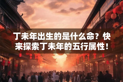 丁未年出生的是什么命？快来探索丁未年的五行属性！