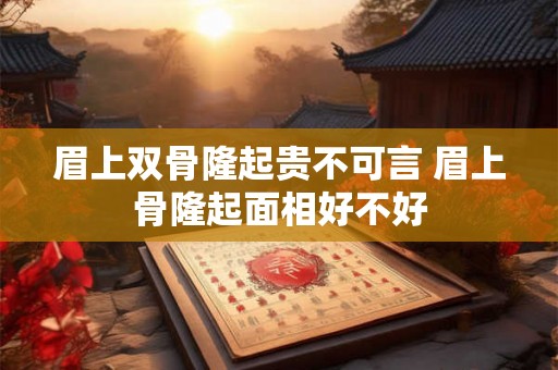眉上双骨隆起贵不可言 眉上骨隆起面相好不好