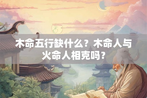 木命五行缺什么?木命人与火命人相克吗? 木命五行缺什么?木命人与火命人相克吗?