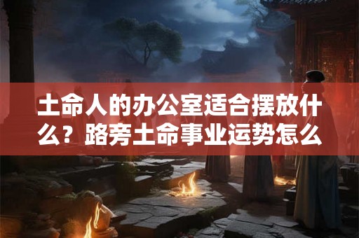 土命人的办公室适合摆放什么？路旁土命事业运势怎么样？