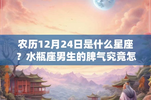 农历12月24日是什么星座？水瓶座男生的脾气究竟怎么样？