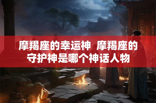 摩羯座的幸运神  摩羯座的守护神是哪个神话人物