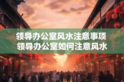 领导办公室风水注意事项 领导办公室如何注意风水