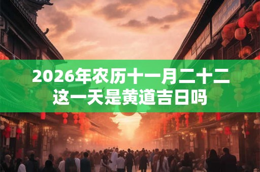 2026年农历十一月二十二这一天是黄道吉日吗