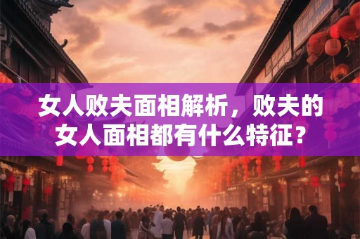 女人败夫面相解析，败夫的女人面相都有什么特征？