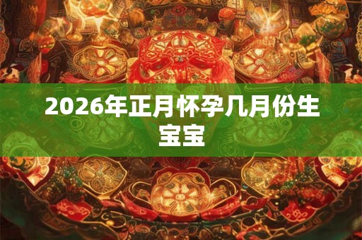 2026年正月怀孕几月份生宝宝