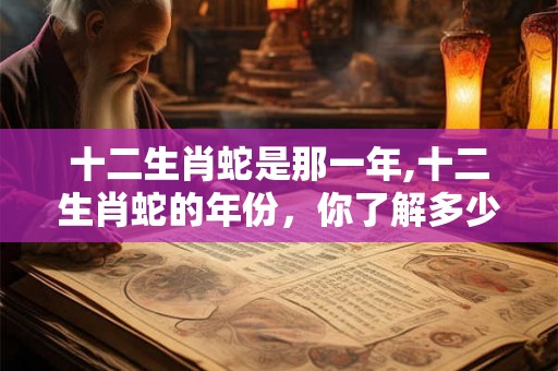 十二生肖蛇是那一年,十二生肖蛇的年份,你了解多少? 十二生肖蛇是那一年,十二生肖蛇的年份,你了解多少?