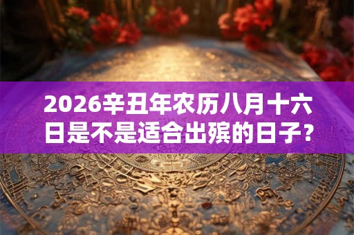2026辛丑年农历八月十六日是不是适合出殡的日子？