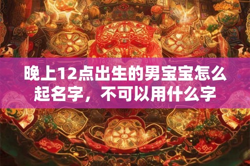 晚上12点出生的男宝宝怎么起名字，不可以用什么字