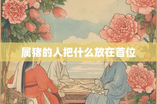 属猪的人把什么放在首位 属猪的人把什么放在首位