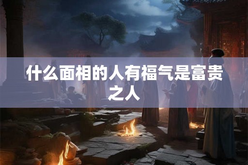 什么面相的人有福气是富贵之人