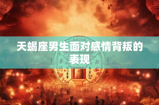 天蝎座男生面对感情背叛的表现