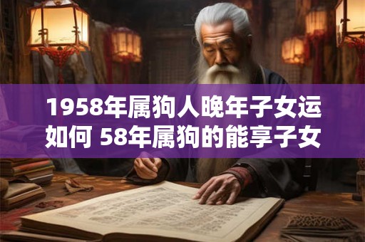 1958年属狗人晚年子女运如何 58年属狗的能享子女福吗