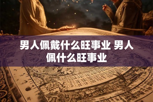 男人佩戴什么旺事业 男人佩什么旺事业