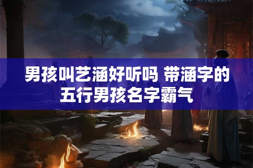 男孩叫艺涵好听吗 带涵字的五行男孩名字霸气