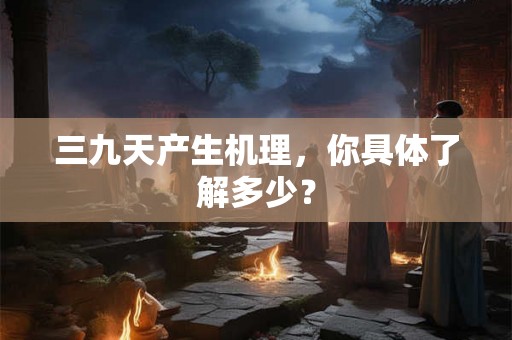 三九天产生机理，你具体了解多少？
