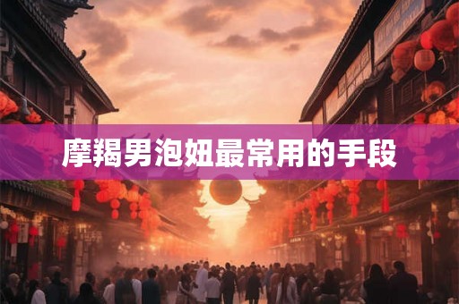 摩羯男泡妞最常用的手段