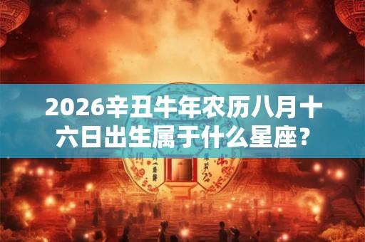 2026辛丑牛年农历八月十六日出生属于什么星座？