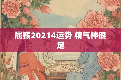 属猴20214运势 精气神很足