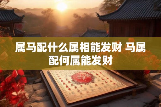 属马配什么属相能发财 马属配何属能发财 属马配什么属相能发财 马属配何属能发财
