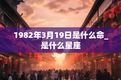 1982年3月19日是什么命_是什么星座