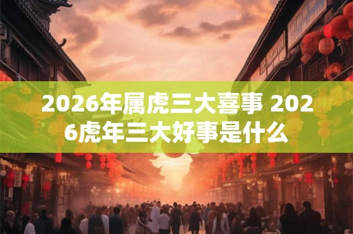 2026年属虎三大喜事 2026虎年三大好事是什么