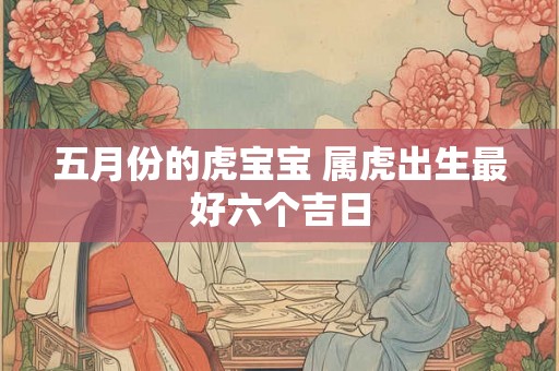 五月份的虎宝宝 属虎出生最好六个吉日