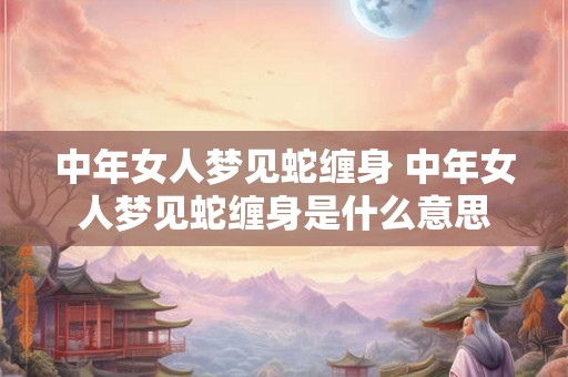 中年女人梦见蛇缠身 中年女人梦见蛇缠身是什么意思