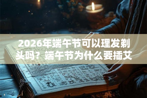 2026年端午节可以理发剃头吗？端午节为什么要插艾草？