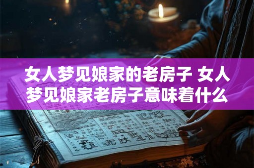 女人梦见娘家的老房子 女人梦见娘家老房子意味着什么