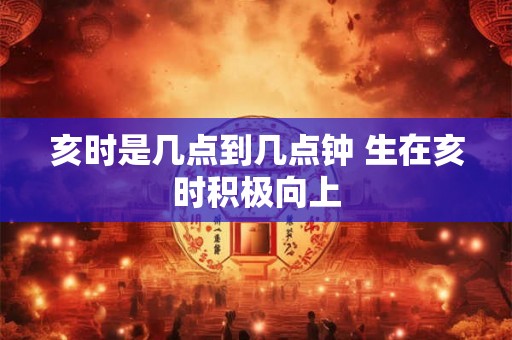 亥时是几点到几点钟 生在亥时积极向上
